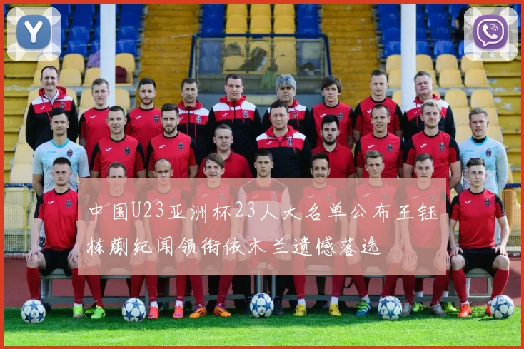 中国U23亚洲杯23人大名单公布王钰栋蒯纪闻领衔依木兰遗憾落选