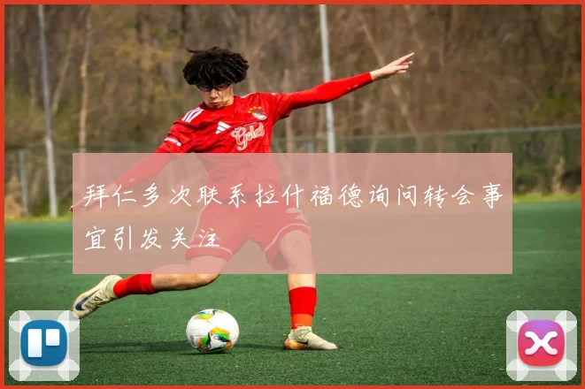 拜仁多次联系拉什福德询问转会事宜引发关注