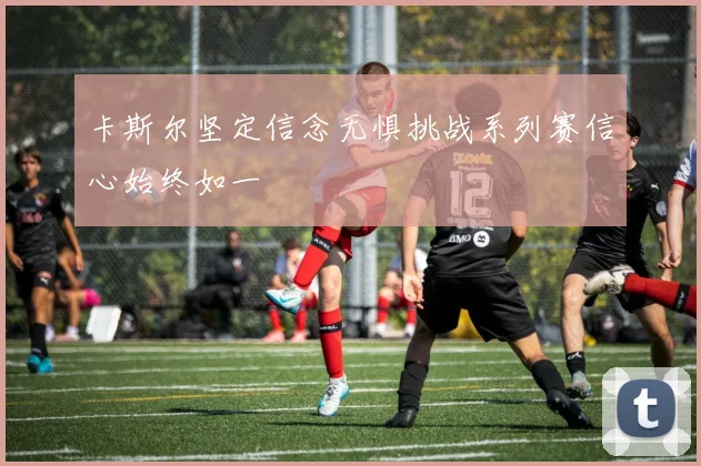 卡斯尔坚定信念无惧挑战系列赛信心始终如一