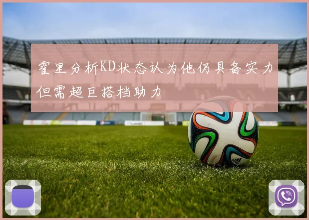霍里分析KD状态认为他仍具备实力但需超巨搭档助力