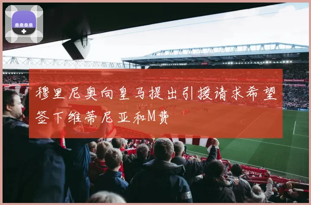 穆里尼奥向皇马提出引援请求希望签下维蒂尼亚和M费