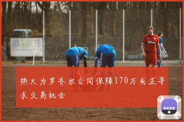 热火为罗齐尔合同保障170万或正寻求交易机会
