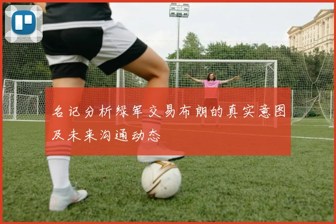 名记分析绿军交易布朗的真实意图及未来沟通动态