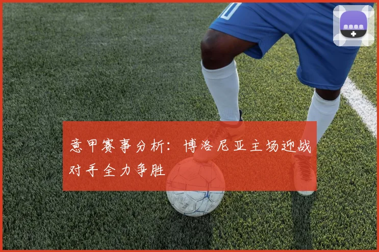 意甲赛事分析：博洛尼亚主场迎战对手全力争胜