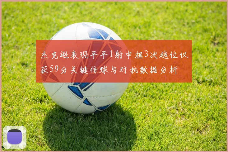 杰克逊表现平平1射中框3次越位仅获59分关键传球与对抗数据分析