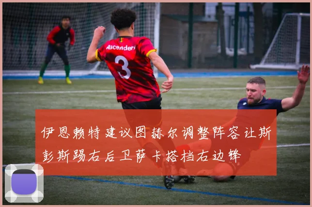 伊恩赖特建议图赫尔调整阵容让斯彭斯踢右后卫萨卡搭档右边锋
