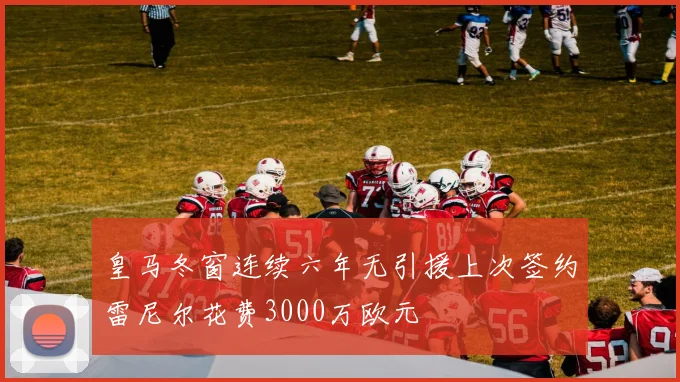 皇马冬窗连续六年无引援上次签约雷尼尔花费3000万欧元