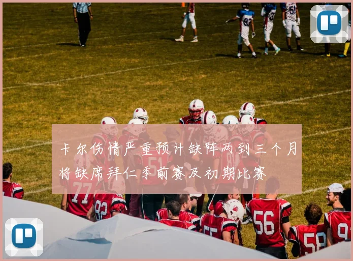 卡尔伤情严重预计缺阵两到三个月将缺席拜仁季前赛及初期比赛