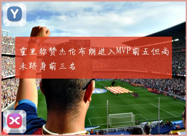 霍里称赞杰伦布朗进入MVP前五但尚未跻身前三名