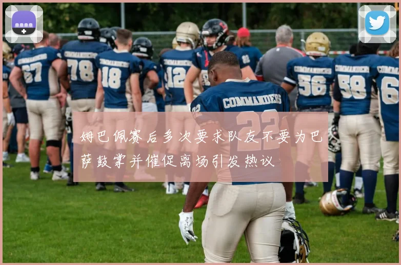 姆巴佩赛后多次要求队友不要为巴萨鼓掌并催促离场引发热议