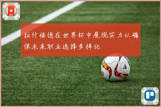 拉什福德在世界杯中展现实力以确保未来职业选择多样化