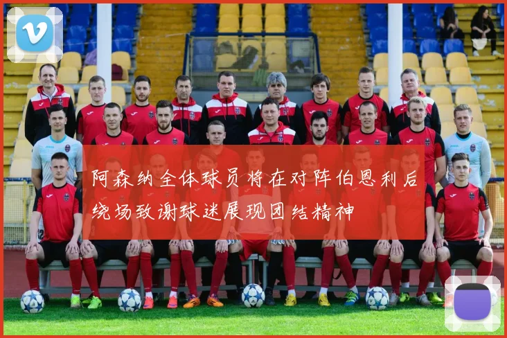 阿森纳全体球员将在对阵伯恩利后绕场致谢球迷展现团结精神