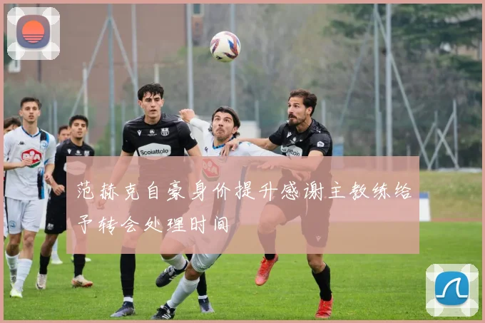 范赫克自豪身价提升感谢主教练给予转会处理时间
