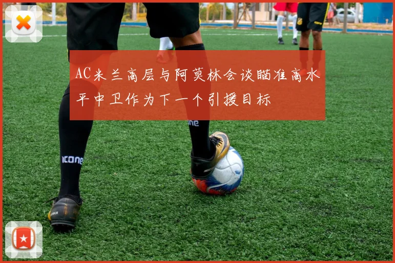 AC米兰高层与阿莫林会谈瞄准高水平中卫作为下一个引援目标
