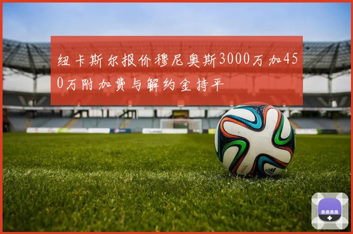 纽卡斯尔报价穆尼奥斯3000万加450万附加费与解约金持平