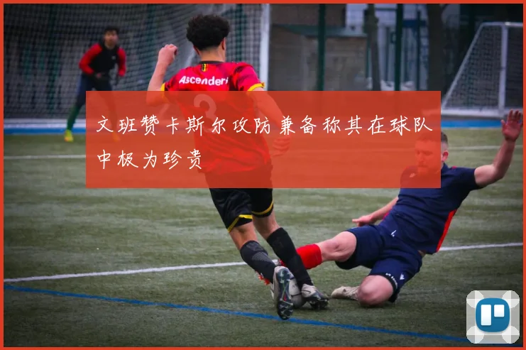 文班赞卡斯尔攻防兼备称其在球队中极为珍贵