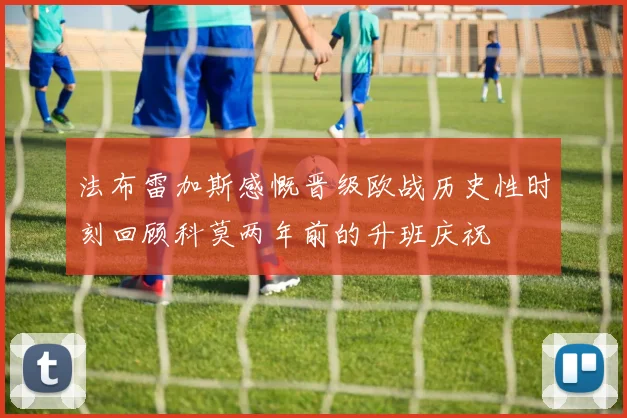 法布雷加斯感慨晋级欧战历史性时刻回顾科莫两年前的升班庆祝