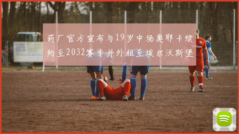 药厂官方宣布与19岁中场奥耶卡续约至2032赛季并外租至埃尔沃斯堡