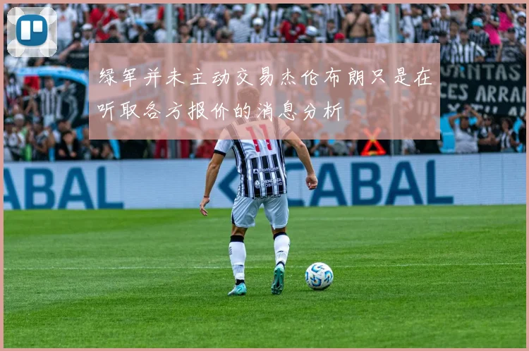 绿军并未主动交易杰伦布朗只是在听取各方报价的消息分析