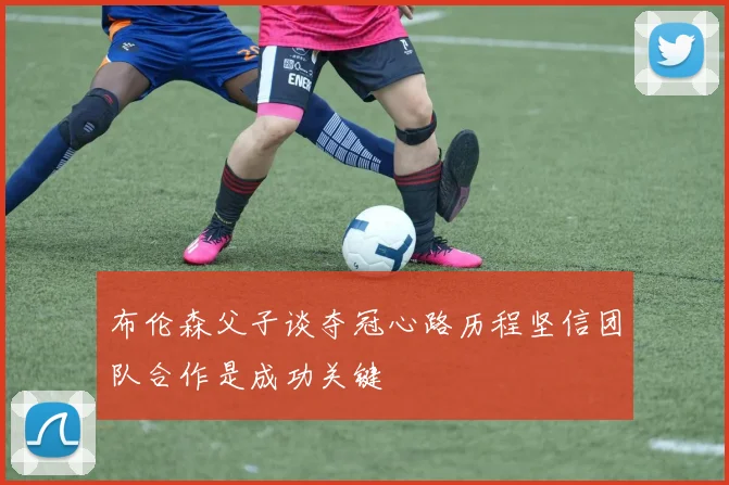 布伦森父子谈夺冠心路历程坚信团队合作是成功关键