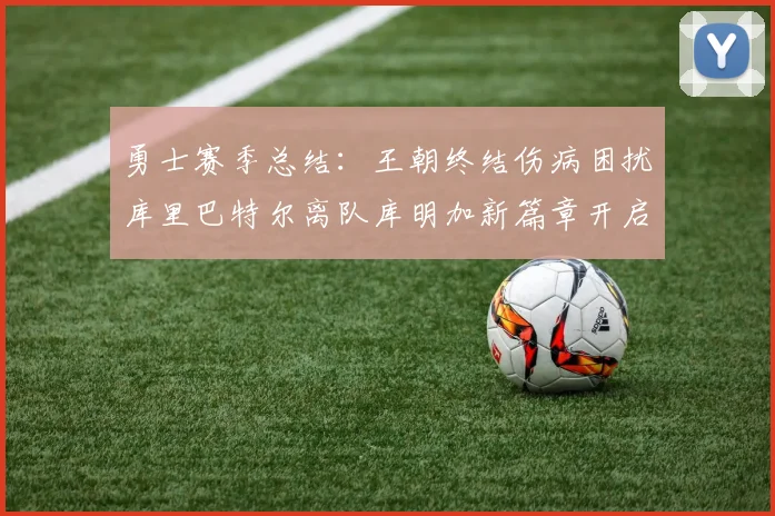 勇士赛季总结：王朝终结伤病困扰库里巴特尔离队库明加新篇章开启