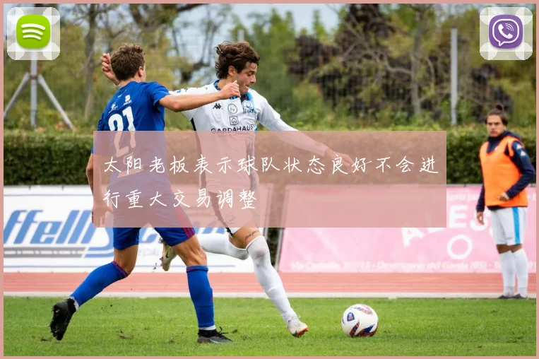 太阳老板表示球队状态良好不会进行重大交易调整