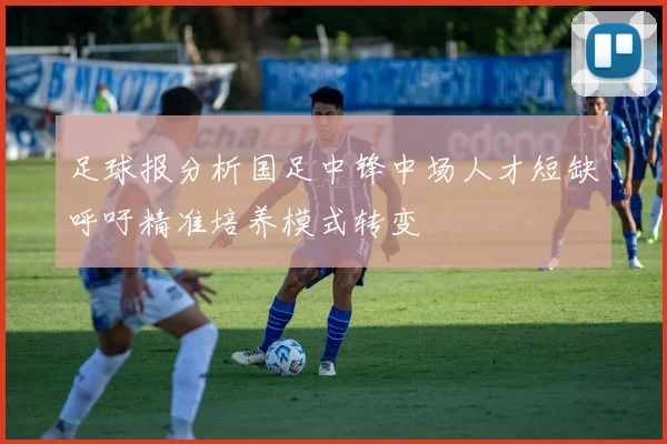 足球报分析国足中锋中场人才短缺呼吁精准培养模式转变