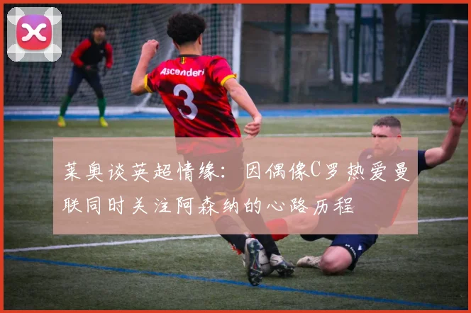 莱奥谈英超情缘：因偶像C罗热爱曼联同时关注阿森纳的心路历程