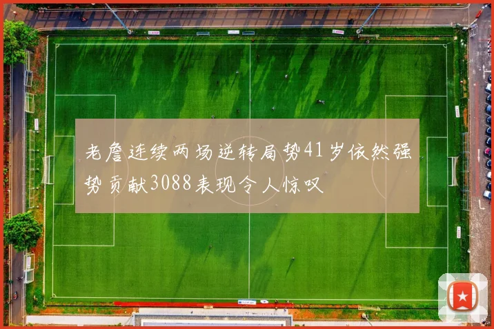 老詹连续两场逆转局势41岁依然强势贡献3088表现令人惊叹