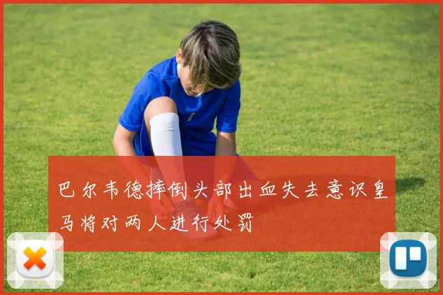 巴尔韦德摔倒头部出血失去意识皇马将对两人进行处罚