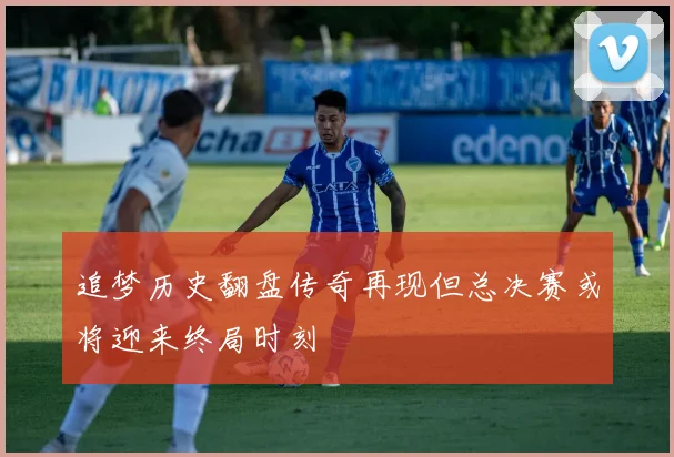追梦历史翻盘传奇再现但总决赛或将迎来终局时刻