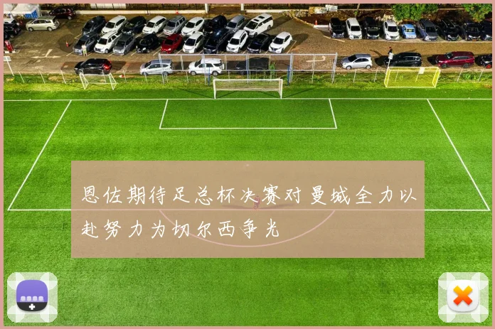 恩佐期待足总杯决赛对曼城全力以赴努力为切尔西争光