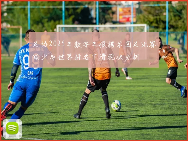 足协2025年数字年报揭示国足比赛减少与世界排名下滑现状分析