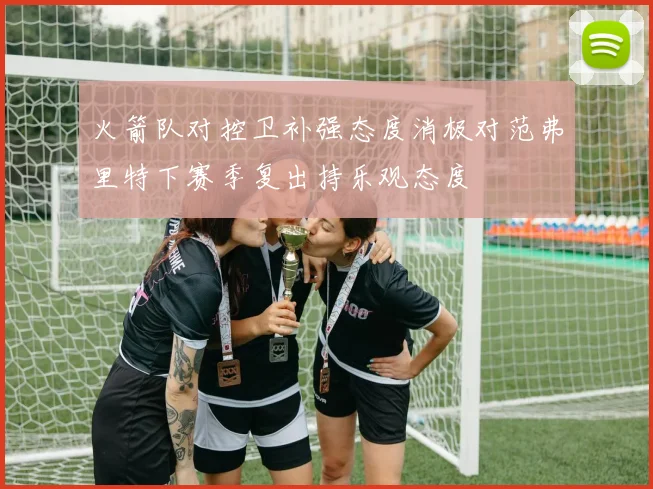 火箭队对控卫补强态度消极对范弗里特下赛季复出持乐观态度